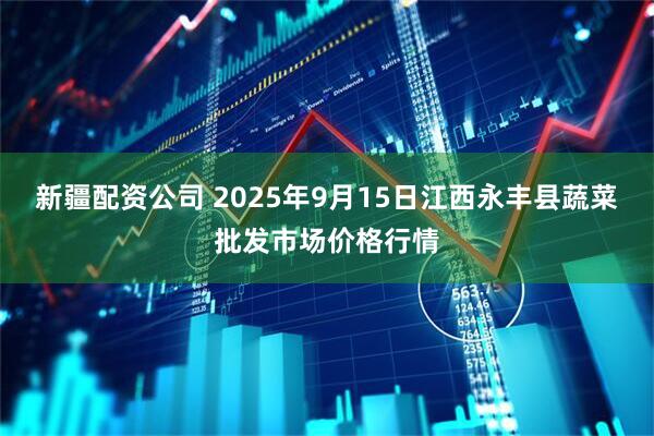 新疆配资公司 2025年9月15日江西永丰县蔬菜批发市场价格行情
