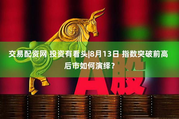 交易配资网 投资有看头|8月13日 指数突破前高 后市如何演绎？