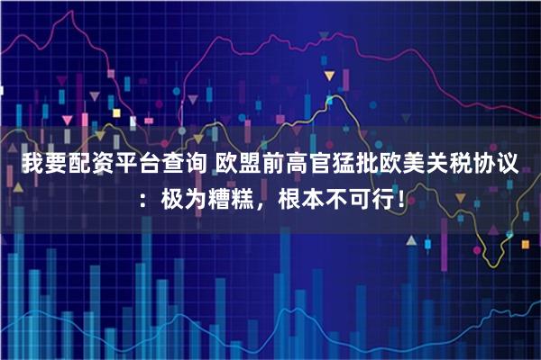 我要配资平台查询 欧盟前高官猛批欧美关税协议：极为糟糕，根本不可行！