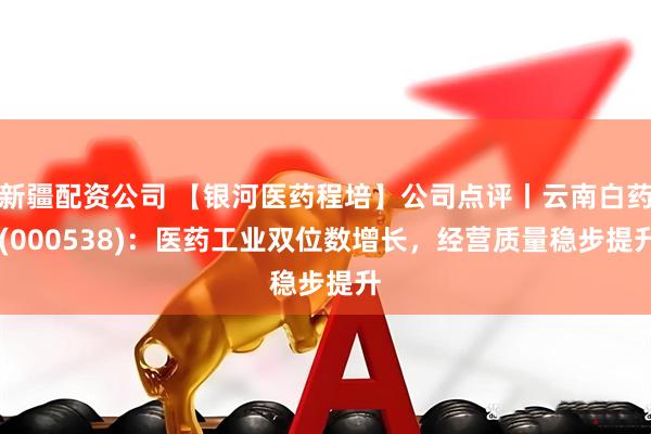 新疆配资公司 【银河医药程培】公司点评丨云南白药 (000538)：医药工业双位数增长，经营质量稳步提升