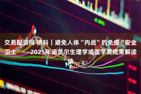 交易配资网 唠科｜避免人体“内战”的免疫“安全卫士”——2025年诺贝尔生理学或医学奖成果解读