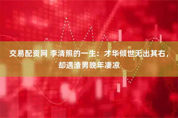 交易配资网 李清照的一生：才华倾世无出其右，却遇渣男晚年凄凉