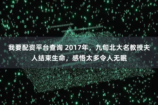 我要配资平台查询 2017年，九旬北大名教授夫人结束生命，感悟太多令人无眠