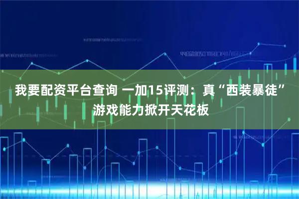 我要配资平台查询 一加15评测：真“西装暴徒” 游戏能力掀开天花板