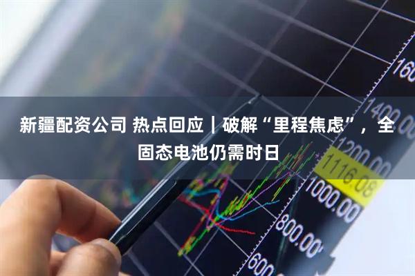 新疆配资公司 热点回应｜破解“里程焦虑”，全固态电池仍需时日
