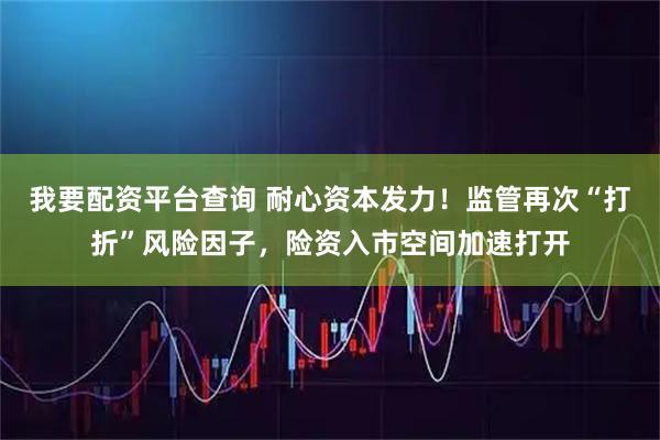 我要配资平台查询 耐心资本发力！监管再次“打折”风险因子，险资入市空间加速打开