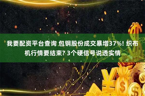 我要配资平台查询 包钢股份成交暴增37%! 织布机行情要结束? 3个硬信号说透实情