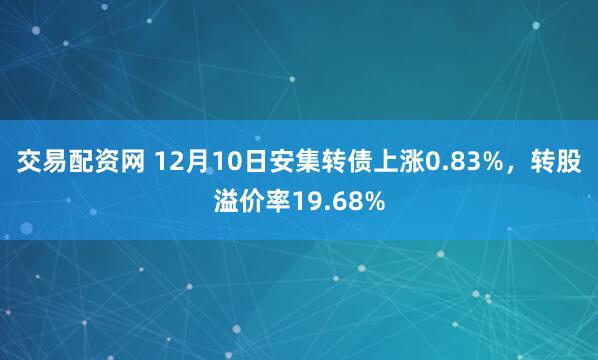 交易配资网 12月10日安集转债上涨0.83%，转股溢价率19.68%