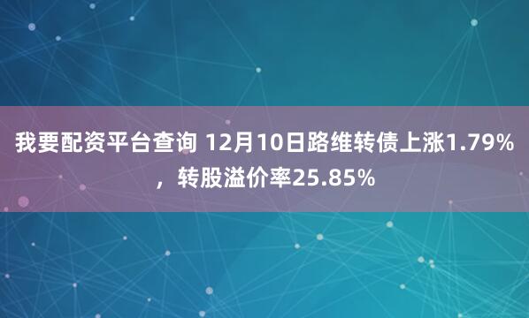 我要配资平台查询 12月10日路维转债上涨1.79%，转股溢价率25.85%
