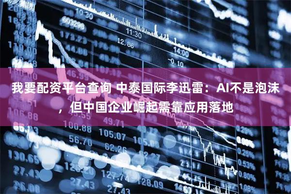 我要配资平台查询 中泰国际李迅雷:AI不是泡沫,但中国企业崛起需靠应用落地