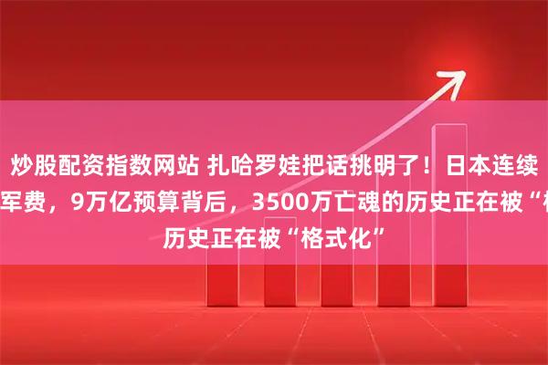 炒股配资指数网站 扎哈罗娃把话挑明了！日本连续14年涨军费，9万亿预算背后，3500万亡魂的历史正在被“格式化”