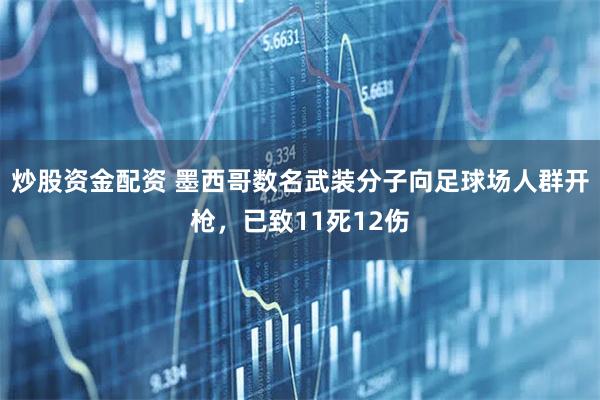 炒股资金配资 墨西哥数名武装分子向足球场人群开枪，已致11死12伤