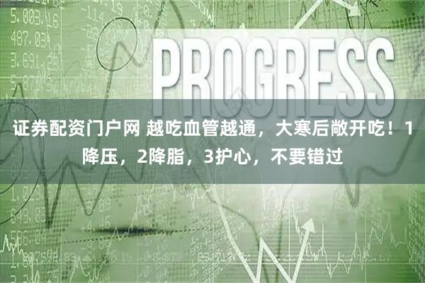 证券配资门户网 越吃血管越通，大寒后敞开吃！1降压，2降脂，3护心，不要错过