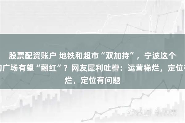 股票配资账户 地铁和超市“双加持”，宁波这个冷清的广场有望“翻红”？网友犀利吐槽：运营稀烂，定位有问题