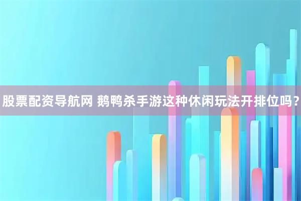 股票配资导航网 鹅鸭杀手游这种休闲玩法开排位吗？