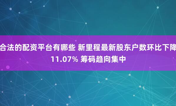合法的配资平台有哪些 新里程最新股东户数环比下降11.07% 筹码趋向集中