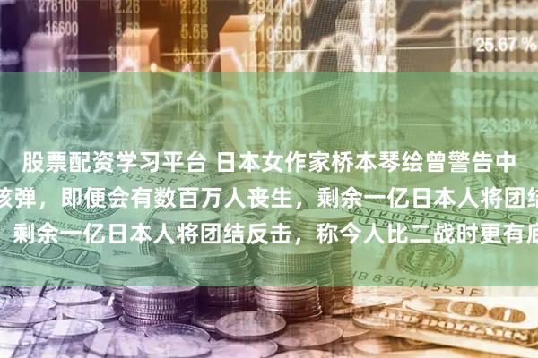 股票配资学习平台 日本女作家桥本琴绘曾警告中国：若中国向日本投放核弹，即便会有数百万人丧生，剩余一亿日本人将团结反击，称今人比二战时更有底气