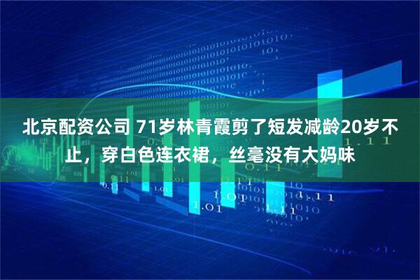 北京配资公司 71岁林青霞剪了短发减龄20岁不止，穿白色连衣裙，丝毫没有大妈味