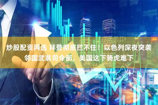 炒股配资网选 拜登彻底拦不住！以色列深夜突袭邻国武装司令部，美国这下骑虎难下