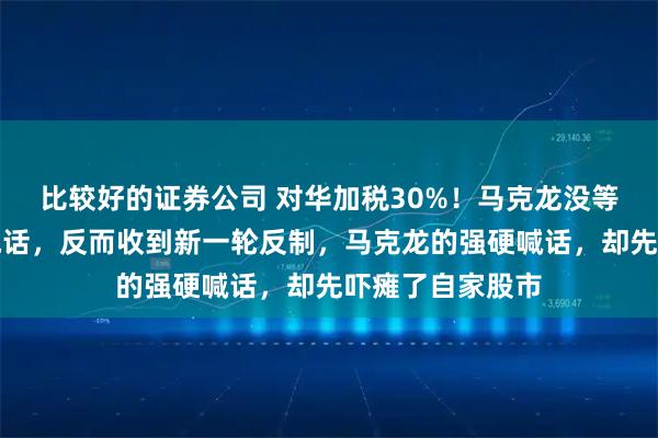 比较好的证券公司 对华加税30%!马克龙没等到中方妥协的电话,反而收到新一轮反制,马克龙的强硬喊话,却先吓瘫了自家股市