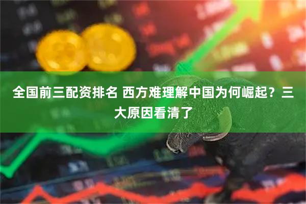全国前三配资排名 西方难理解中国为何崛起?三大原因看清了