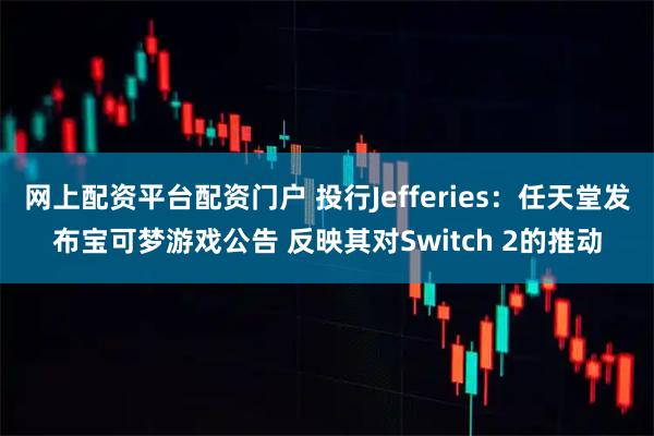 网上配资平台配资门户 投行Jefferies：任天堂发布宝可梦游戏公告 反映其对Switch 2的推动