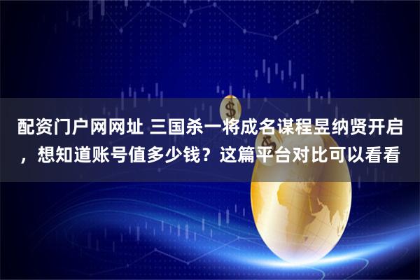 配资门户网网址 三国杀一将成名谋程昱纳贤开启，想知道账号值多少钱？这篇平台对比可以看看
