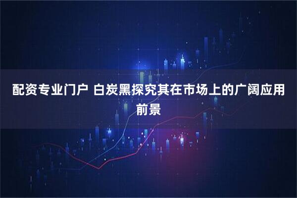 配资专业门户 白炭黑探究其在市场上的广阔应用前景