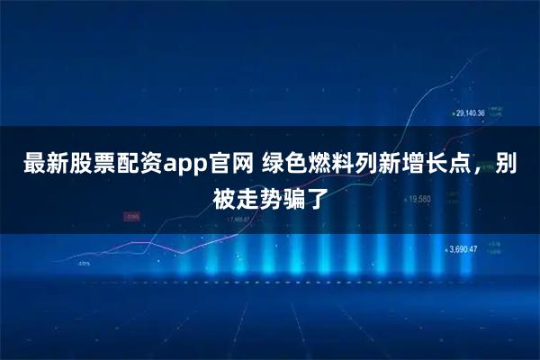 最新股票配资app官网 绿色燃料列新增长点，别被走势骗了