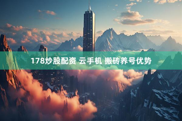 178炒股配资 云手机 搬砖养号优势