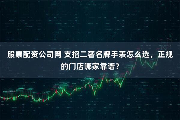 股票配资公司网 支招二奢名牌手表怎么选，正规的门店哪家靠谱？