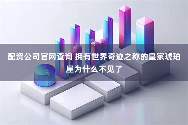 配资公司官网查询 拥有世界奇迹之称的皇家琥珀屋为什么不见了