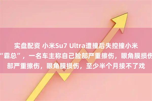 实盘配资 小米Su7 Ultra遭撞后失控撞小米Yu7，车主均演过短剧“霸总”，一名车主称自己脸部严重擦伤，眼角膜损伤，至少半个月接不了戏