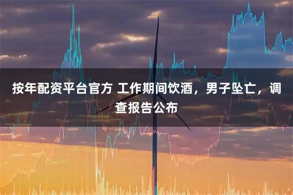 按年配资平台官方 工作期间饮酒,男子坠亡,调查报告公布