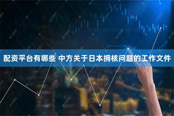 配资平台有哪些 中方关于日本拥核问题的工作文件