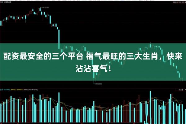 配资最安全的三个平台 福气最旺的三大生肖，快来沾沾喜气！