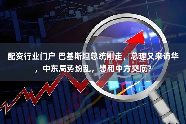 配资行业门户 巴基斯坦总统刚走，总理又来访华，中东局势纷乱，想和中方交底？