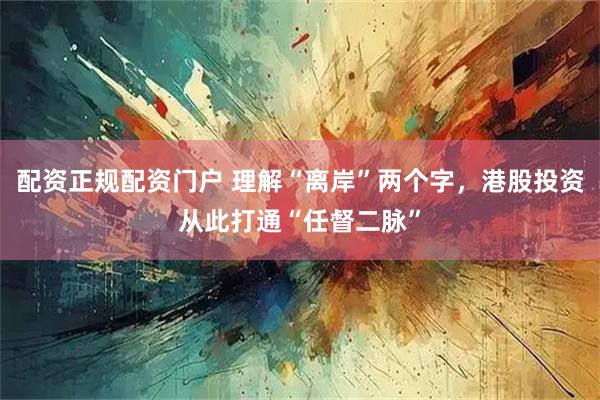 配资正规配资门户 理解“离岸”两个字，港股投资从此打通“任督二脉”
