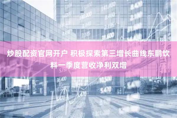 炒股配资官网开户 积极探索第三增长曲线东鹏饮料一季度营收净利双增