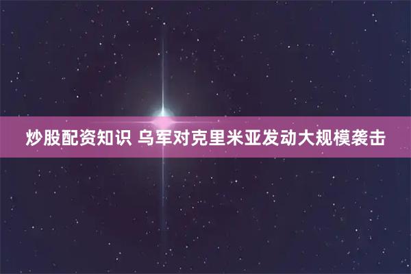 炒股配资知识 乌军对克里米亚发动大规模袭击