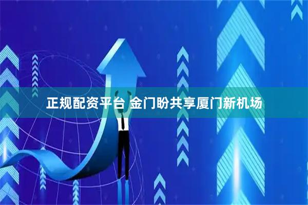 正规配资平台 金门盼共享厦门新机场