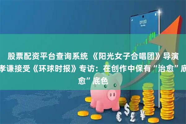 股票配资平台查询系统 《阳光女子合唱团》导演林孝谦接受《环球时报》专访：在创作中保有“治愈”底色