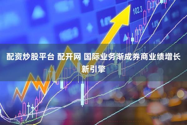 配资炒股平台 配开网 国际业务渐成券商业绩增长新引擎
