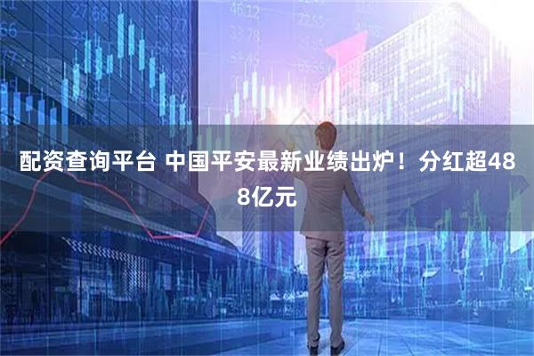 配资查询平台 中国平安最新业绩出炉！分红超488亿元