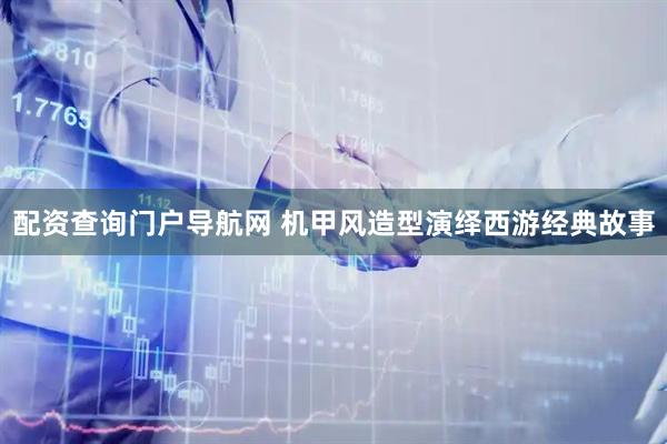 配资查询门户导航网 机甲风造型演绎西游经典故事