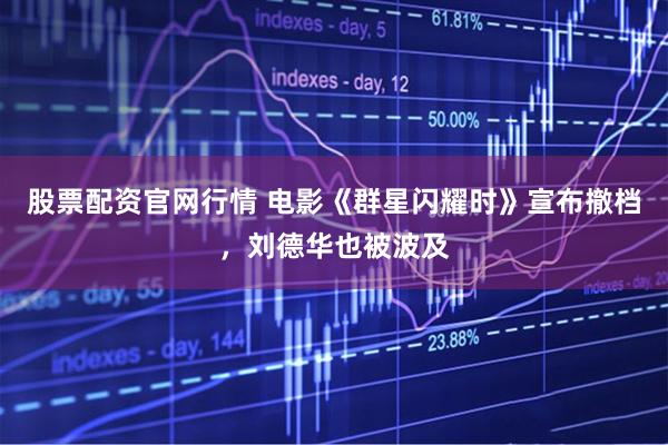 股票配资官网行情 电影《群星闪耀时》宣布撤档，刘德华也被波及