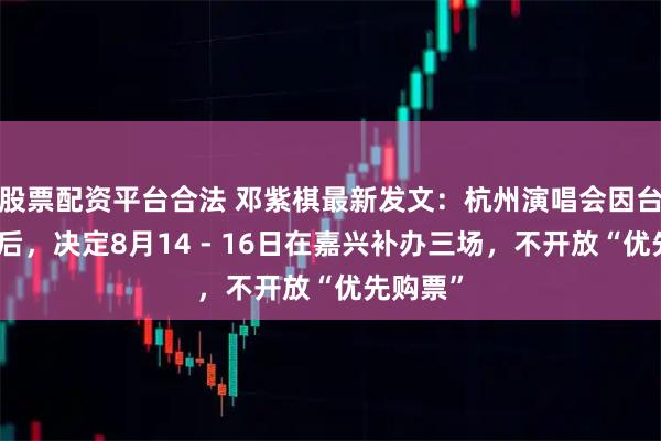股票配资平台合法 邓紫棋最新发文：杭州演唱会因台风取消后，决定8月14 - 16日在嘉兴补办三场，不开放“优先购票”
