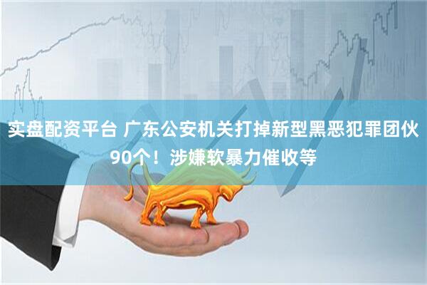 实盘配资平台 广东公安机关打掉新型黑恶犯罪团伙90个！涉嫌软暴力催收等