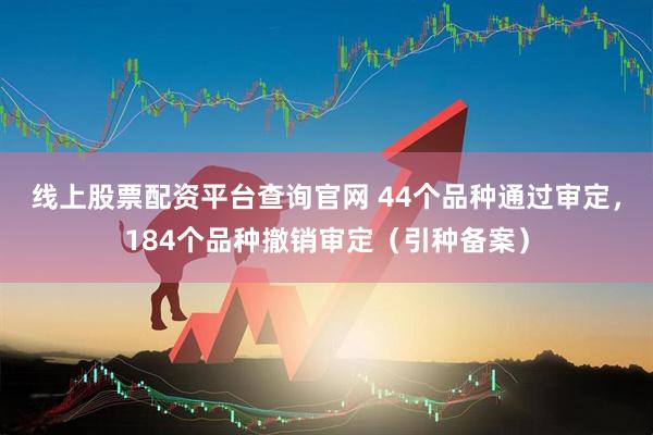 线上股票配资平台查询官网 44个品种通过审定，184个品种撤销审定（引种备案）