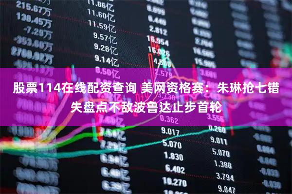 股票114在线配资查询 美网资格赛：朱琳抢七错失盘点不敌波鲁达止步首轮